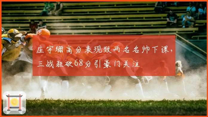 庄宇珊高分表现致两名名帅下课，三战狂砍68分引豪门关注