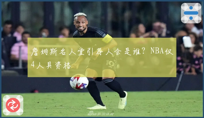 詹姆斯名人堂引荐人会是谁？NBA仅4人具资格