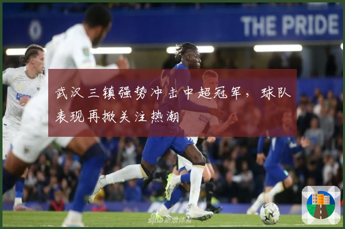 武汉三镇强势冲击中超冠军，球队表现再掀关注热潮