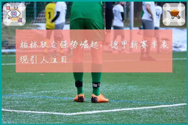 柏林联合强势崛起,德甲新赛季表现引人注目