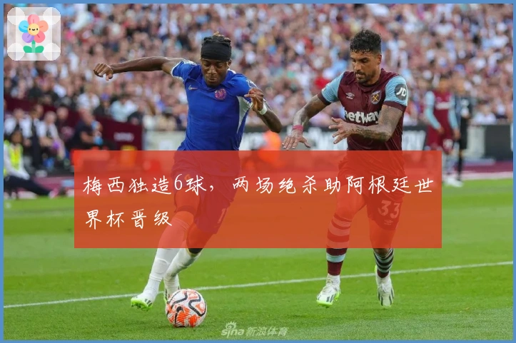 梅西独造6球，两场绝杀助阿根廷世界杯晋级