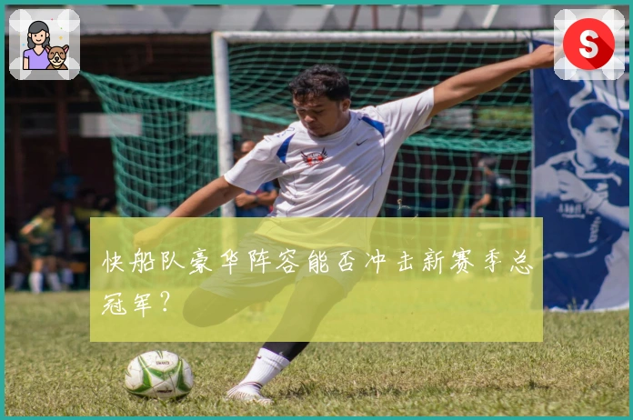 快船队豪华阵容能否冲击新赛季总冠军？