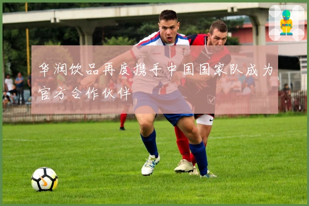 华润饮品再度携手中国国家队成为官方合作伙伴