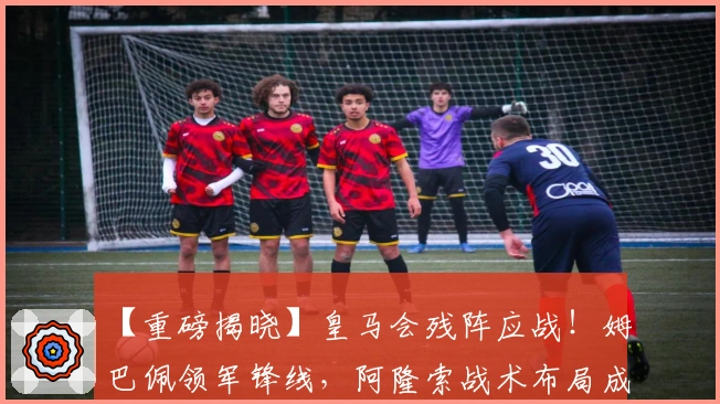 【重磅揭晓】皇马会残阵应战！姆巴佩领军锋线，阿隆索战术布局成焦点