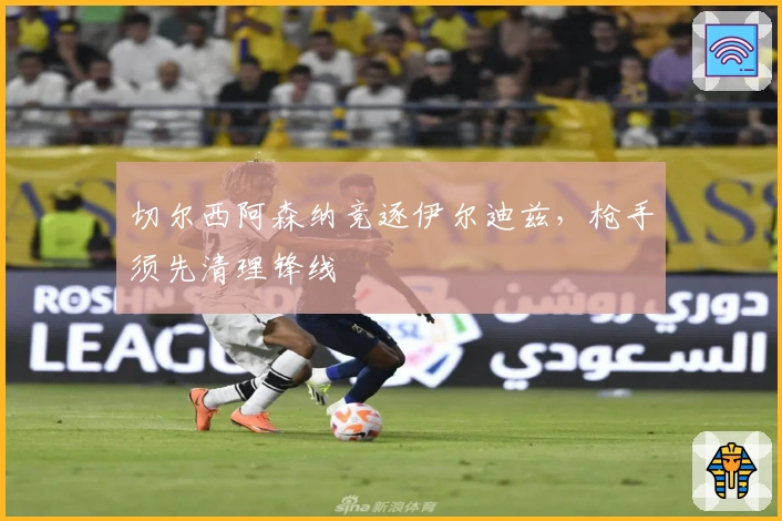 切尔西阿森纳竞逐伊尔迪兹，枪手须先清理锋线