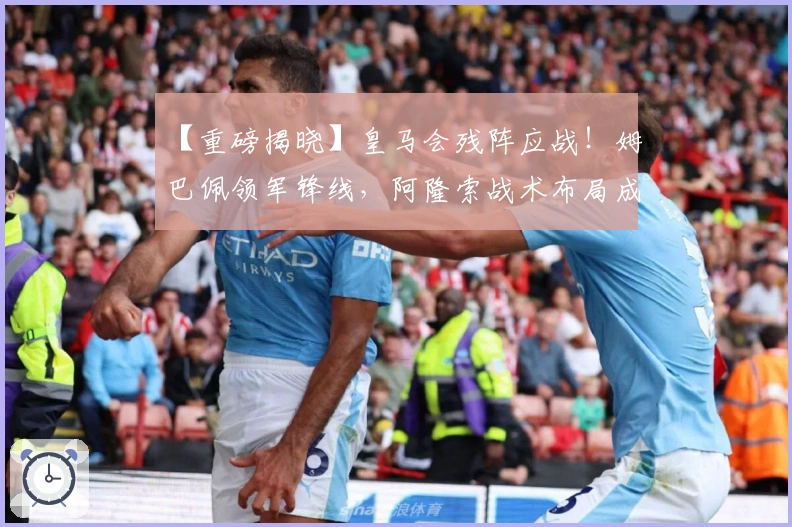 【重磅揭晓】皇马会残阵应战!姆巴佩领军锋线,阿隆索战术布局成焦点