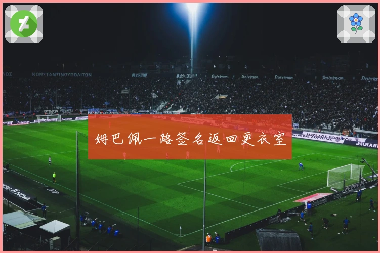 姆巴佩一路签名返回更衣室