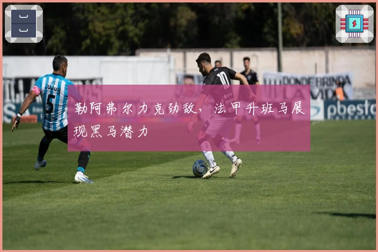 勒阿弗尔力克劲敌，法甲升班马展现黑马潜力