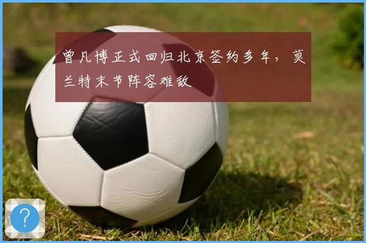 曾凡博正式回归北京签约多年，莫兰特末节阵容难敌