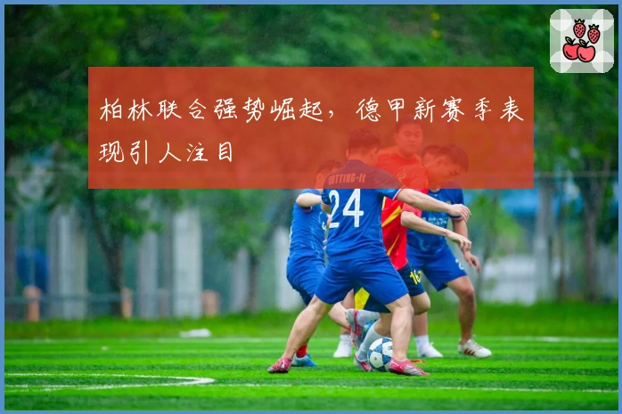柏林联合强势崛起，德甲新赛季表现引人注目