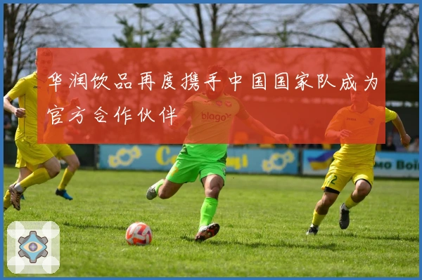 华润饮品再度携手中国国家队成为官方合作伙伴