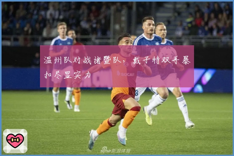 温州队对战诸暨队，戴子特双手暴扣尽显实力