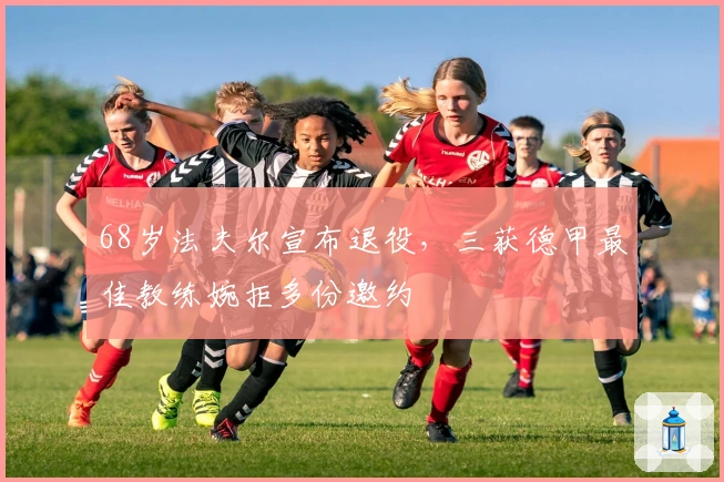 68岁法夫尔宣布退役，三获德甲最佳教练婉拒多份邀约