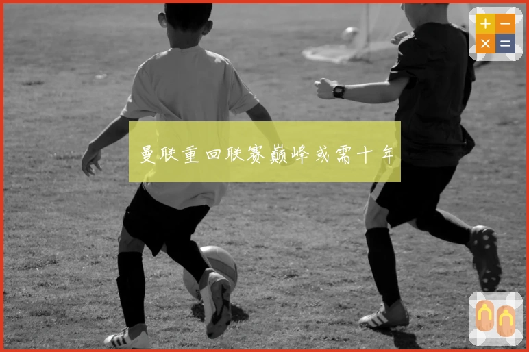 曼联重回联赛巅峰或需十年