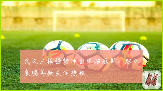 武汉三镇强势冲击中超冠军，球队表现再掀关注热潮